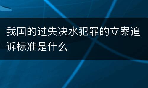 我国的过失决水犯罪的立案追诉标准是什么