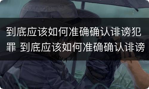 到底应该如何准确确认诽谤犯罪 到底应该如何准确确认诽谤犯罪立案