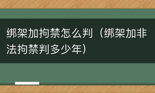 绑架加拘禁怎么判（绑架加非法拘禁判多少年）