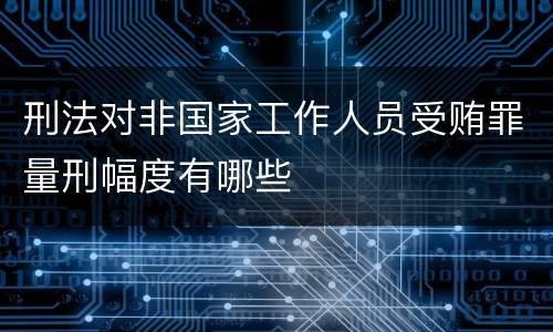 刑法对非国家工作人员受贿罪量刑幅度有哪些