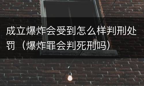 成立爆炸会受到怎么样判刑处罚（爆炸罪会判死刑吗）