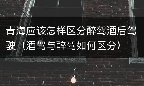 青海应该怎样区分醉驾酒后驾驶（酒驾与醉驾如何区分）