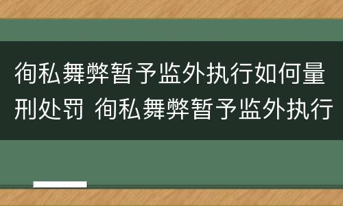 徇私舞弊暂予监外执行如何量刑处罚 徇私舞弊暂予监外执行罪的立案标准