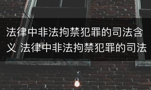 法律中非法拘禁犯罪的司法含义 法律中非法拘禁犯罪的司法含义是什么