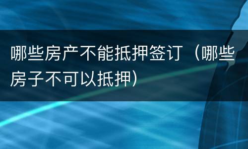 哪些房产不能抵押签订（哪些房子不可以抵押）