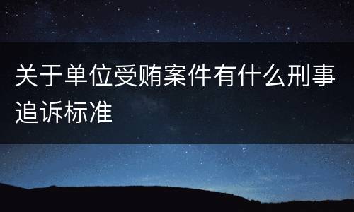 关于单位受贿案件有什么刑事追诉标准