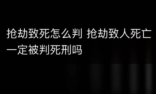 抢劫致死怎么判 抢劫致人死亡一定被判死刑吗