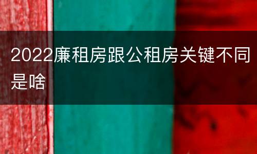 2022廉租房跟公租房关键不同是啥