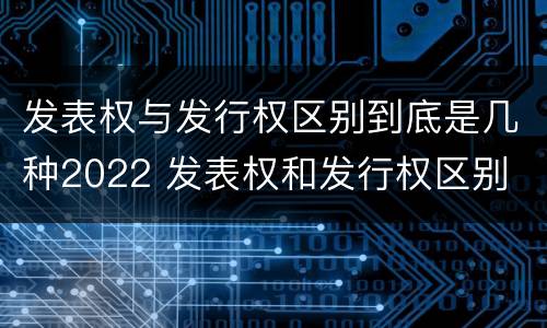 发表权与发行权区别到底是几种2022 发表权和发行权区别