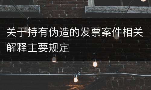 关于持有伪造的发票案件相关解释主要规定