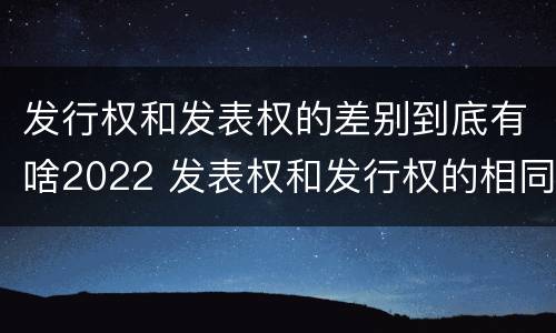 发行权和发表权的差别到底有啥2022 发表权和发行权的相同点