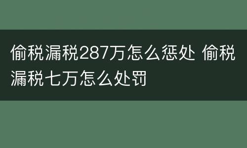 偷税漏税287万怎么惩处 偷税漏税七万怎么处罚