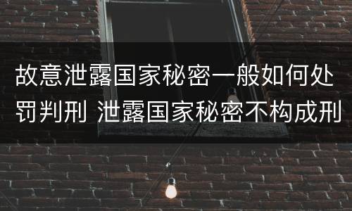 故意泄露国家秘密一般如何处罚判刑 泄露国家秘密不构成刑事处罚