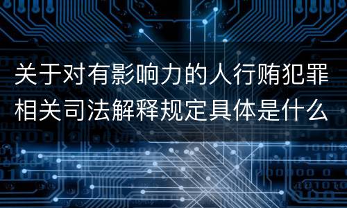 关于对有影响力的人行贿犯罪相关司法解释规定具体是什么主要内容