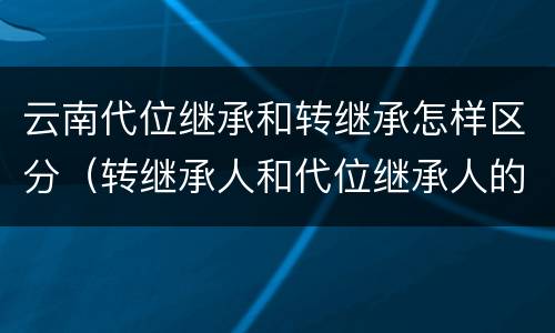 云南代位继承和转继承怎样区分（转继承人和代位继承人的区别）