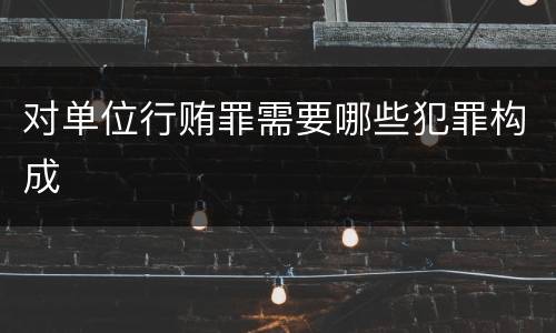 对单位行贿罪需要哪些犯罪构成