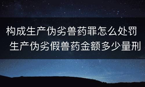 构成生产伪劣兽药罪怎么处罚 生产伪劣假兽药金额多少量刑