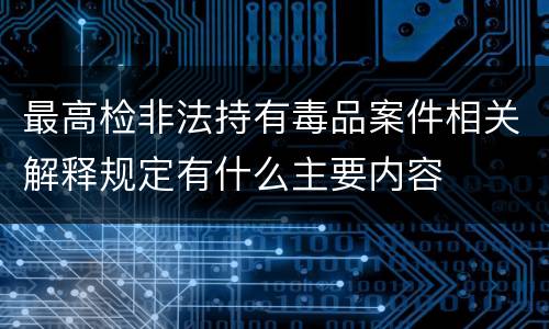 最高检非法持有毒品案件相关解释规定有什么主要内容