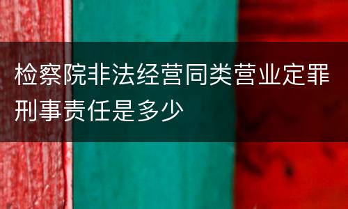 检察院非法经营同类营业定罪刑事责任是多少