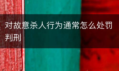 对故意杀人行为通常怎么处罚判刑