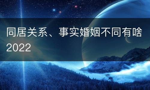 同居关系、事实婚姻不同有啥2022