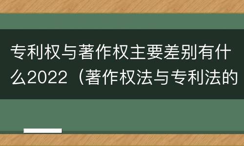 专利权与著作权主要差别有什么2022（著作权法与专利法的区别）