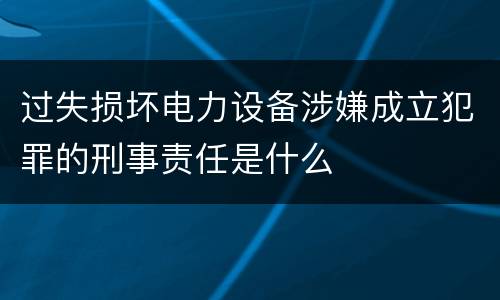过失损坏电力设备涉嫌成立犯罪的刑事责任是什么