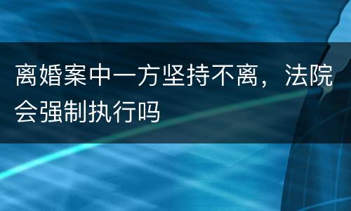 离婚案中一方坚持不离，法院会强制执行吗