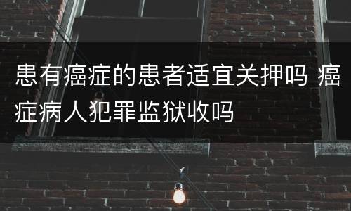 患有癌症的患者适宜关押吗 癌症病人犯罪监狱收吗
