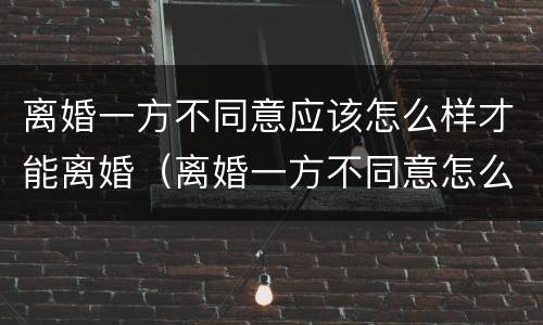 离婚一方不同意应该怎么样才能离婚（离婚一方不同意怎么样才能离婚百科）