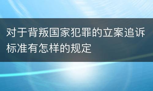 对于背叛国家犯罪的立案追诉标准有怎样的规定