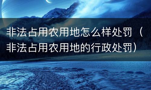 非法占用农用地怎么样处罚（非法占用农用地的行政处罚）