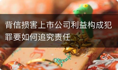 背信损害上市公司利益构成犯罪要如何追究责任