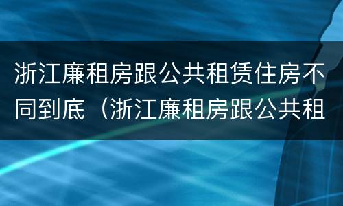 浙江廉租房跟公共租赁住房不同到底（浙江廉租房跟公共租赁住房不同到底怎么办）