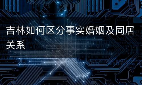 吉林如何区分事实婚姻及同居关系