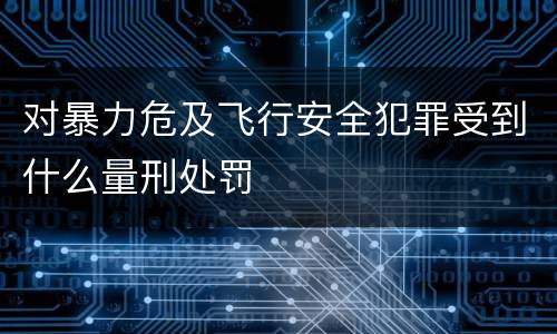 对暴力危及飞行安全犯罪受到什么量刑处罚