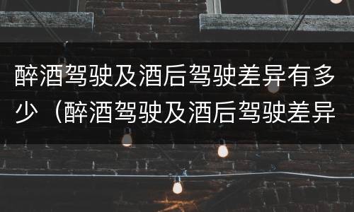 醉酒驾驶及酒后驾驶差异有多少（醉酒驾驶及酒后驾驶差异有多少）