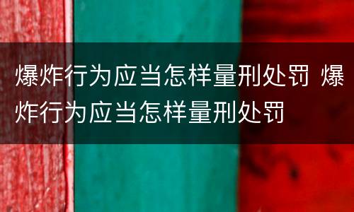 爆炸行为应当怎样量刑处罚 爆炸行为应当怎样量刑处罚