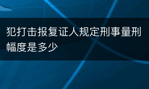 犯打击报复证人规定刑事量刑幅度是多少