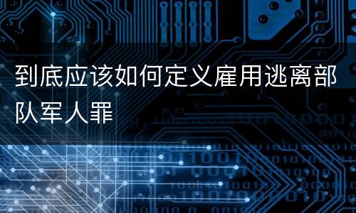 到底应该如何定义雇用逃离部队军人罪