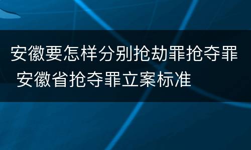 安徽要怎样分别抢劫罪抢夺罪 安徽省抢夺罪立案标准
