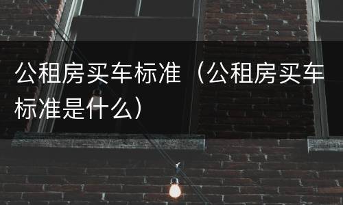 公租房买车标准（公租房买车标准是什么）
