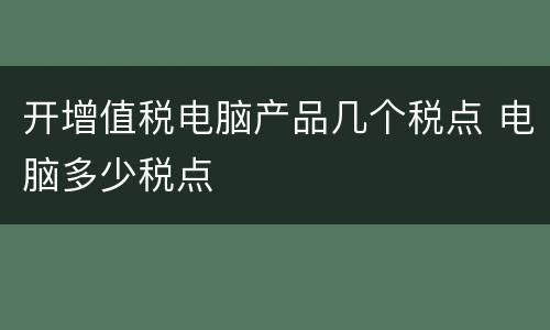 开增值税电脑产品几个税点 电脑多少税点