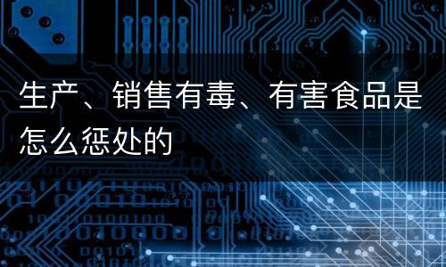生产、销售有毒、有害食品是怎么惩处的