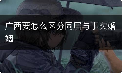 广西要怎么区分同居与事实婚姻