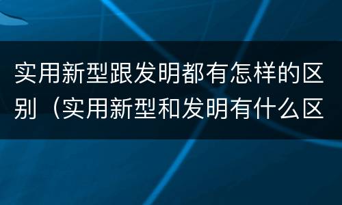 实用新型跟发明都有怎样的区别（实用新型和发明有什么区别）