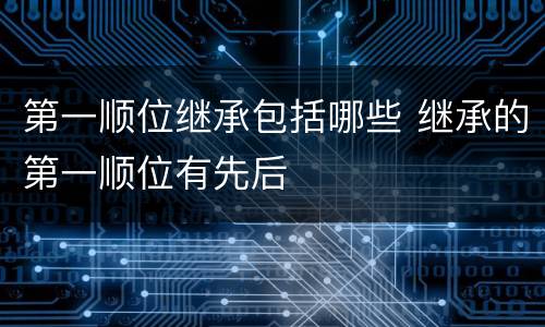 第一顺位继承包括哪些 继承的第一顺位有先后