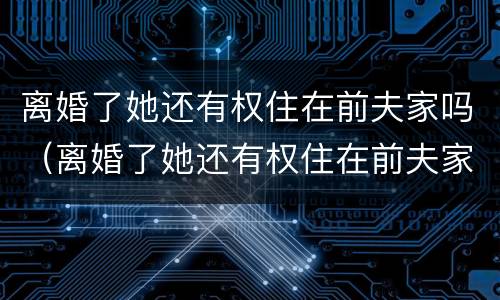 离婚了她还有权住在前夫家吗（离婚了她还有权住在前夫家吗知乎）