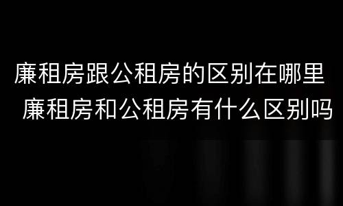 廉租房跟公租房的区别在哪里 廉租房和公租房有什么区别吗