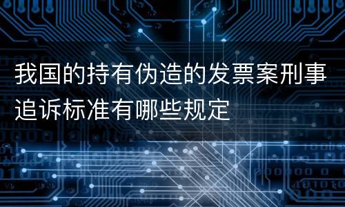 我国的持有伪造的发票案刑事追诉标准有哪些规定